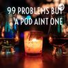 undefined 99 PROBLEMS BUT A POD AINT ONE