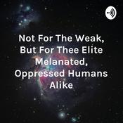 Podcast Not For The Weak, But For Thee Elite Melanated, Oppressed Humans Alike